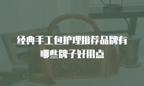 经典手工包护理推荐品牌有哪些牌子好用点