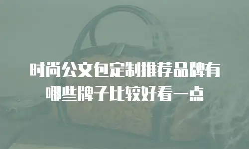 时尚公文包定制推荐品牌有哪些牌子比较好看一点