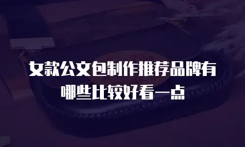 女款公文包制作推荐品牌有哪些比较好看一点