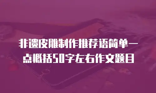 非遗皮雕制作推荐语简单一点概括50字左右作文题目