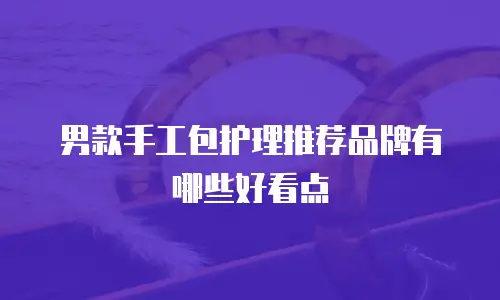 男款手工包护理推荐品牌有哪些好看点