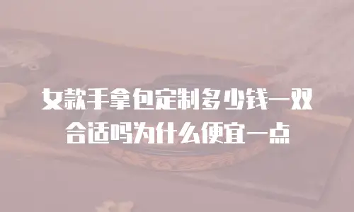 女款手拿包定制多少钱一双合适吗为什么便宜一点