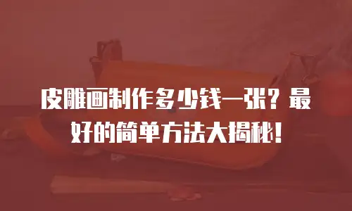 皮雕画制作多少钱一张？最好的简单方法大揭秘！