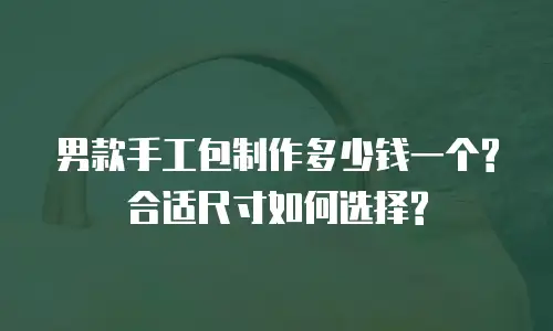 男款手工包制作多少钱一个?合适尺寸如何选择?