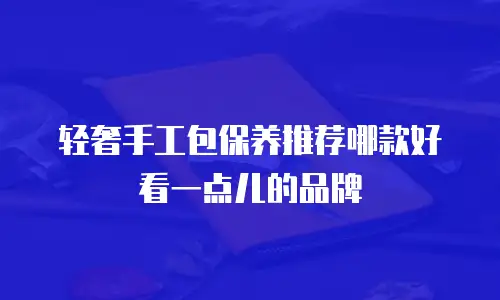 轻奢手工包保养推荐哪款好看一点儿的品牌