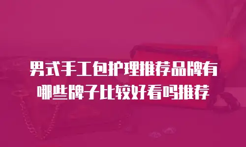男式手工包护理推荐品牌有哪些牌子比较好看吗推荐