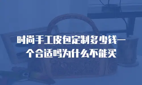 时尚手工皮包定制多少钱一个合适吗为什么不能买