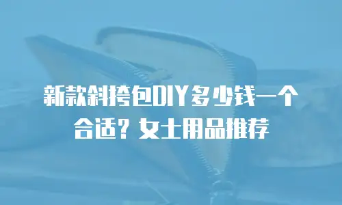 新款斜挎包DIY多少钱一个合适？女士用品推荐
