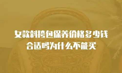 女款斜挎包保养价格多少钱合适吗为什么不能买
