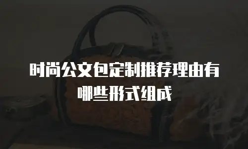 时尚公文包定制推荐理由有哪些形式组成