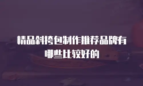 精品斜挎包制作推荐品牌有哪些比较好的