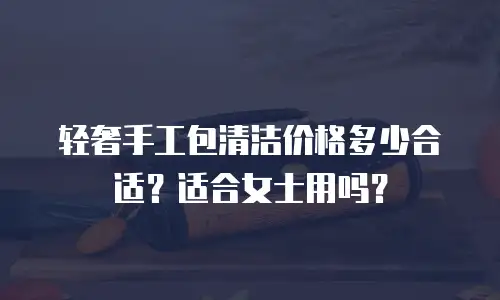 轻奢手工包清洁价格多少合适？适合女士用吗？