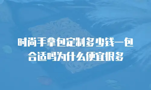 时尚手拿包定制多少钱一包合适吗为什么便宜很多