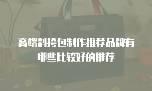 高端斜挎包制作推荐品牌有哪些比较好的推荐