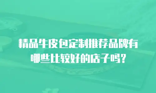 精品牛皮包定制推荐品牌有哪些比较好的店子吗？
