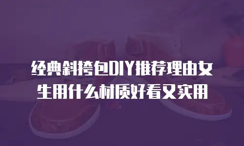 经典斜挎包DIY推荐理由女生用什么材质好看又实用