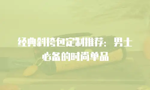 经典斜挎包定制推荐：男士必备的时尚单品