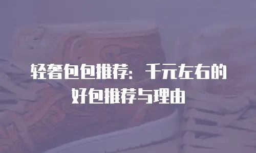 轻奢包包推荐：千元左右的好包推荐与理由