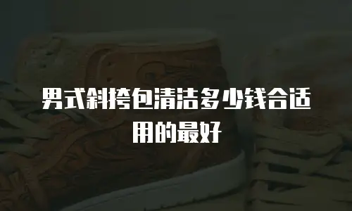男式斜挎包清洁多少钱合适用的最好