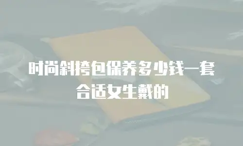 时尚斜挎包保养多少钱一套合适女生戴的