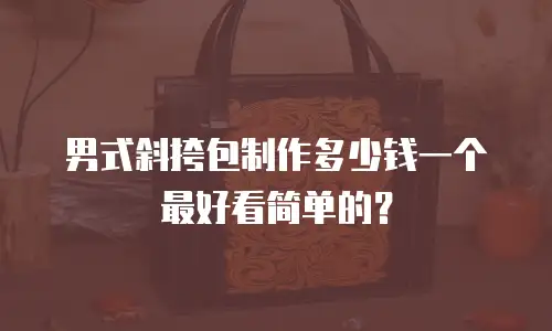 男式斜挎包制作多少钱一个最好看简单的？