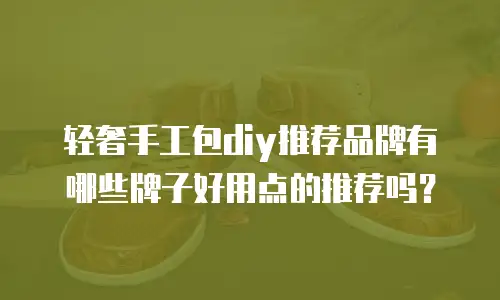 轻奢手工包diy推荐品牌有哪些牌子好用点的推荐吗？