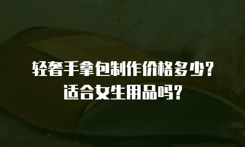 轻奢手拿包制作价格多少？适合女生用品吗？