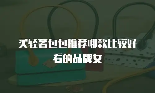 买轻奢包包推荐哪款比较好看的品牌女