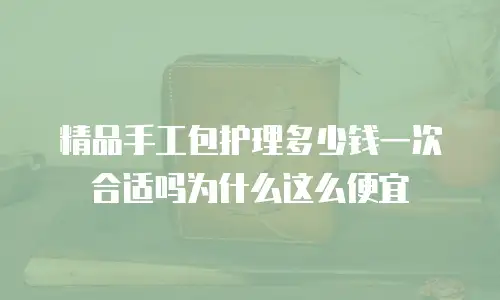精品手工包护理多少钱一次合适吗为什么这么便宜