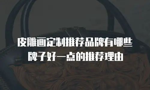 皮雕画定制推荐品牌有哪些牌子好一点的推荐理由