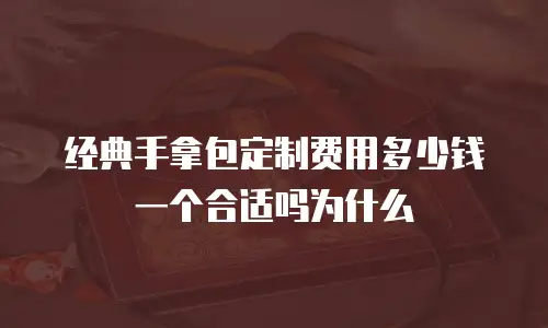 经典手拿包定制费用多少钱一个合适吗为什么