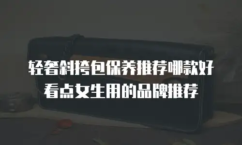 轻奢斜挎包保养推荐哪款好看点女生用的品牌推荐