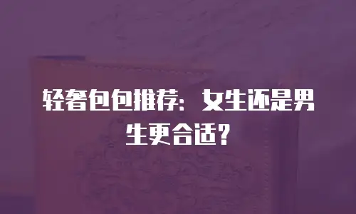 轻奢包包推荐：女生还是男生更合适？