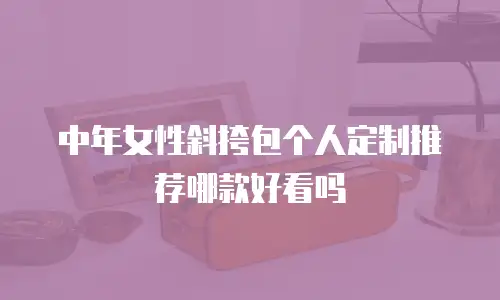 中年女性斜挎包个人定制推荐哪款好看吗