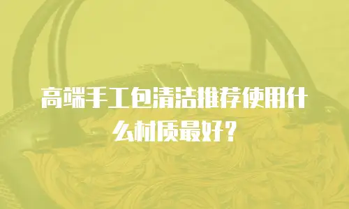 高端手工包清洁推荐使用什么材质最好？