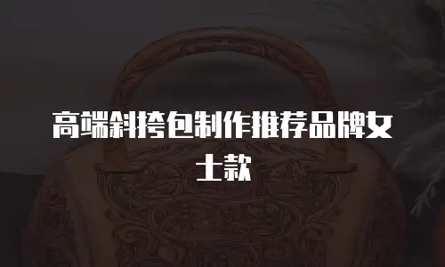 高端斜挎包制作推荐品牌女士款