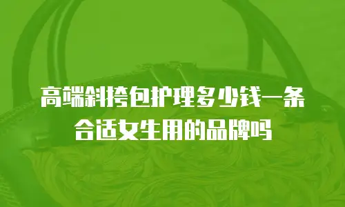 高端斜挎包护理多少钱一条合适女生用的品牌吗