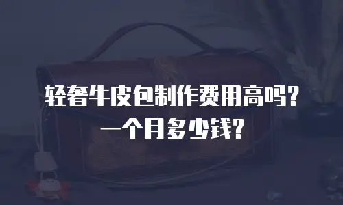 轻奢牛皮包制作费用高吗？一个月多少钱？