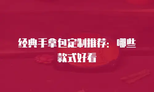 经典手拿包定制推荐：哪些款式好看