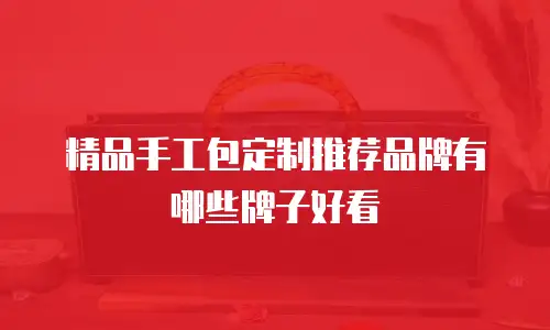 精品手工包定制推荐品牌有哪些牌子好看