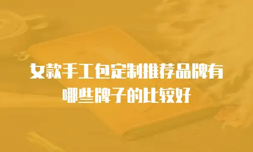 女款手工包定制推荐品牌有哪些牌子的比较好