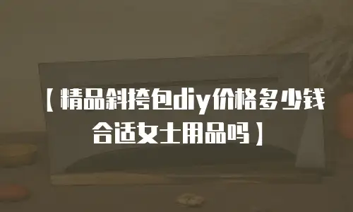 【精品斜挎包diy价格多少钱合适女士用品吗】