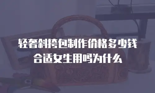 轻奢斜挎包制作价格多少钱合适女生用吗为什么