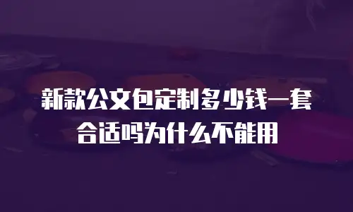 新款公文包定制多少钱一套合适吗为什么不能用