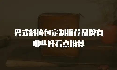 男式斜挎包定制推荐品牌有哪些好看点推荐