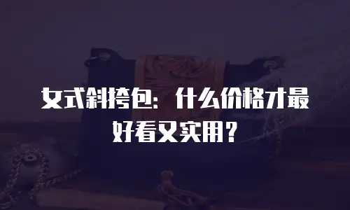 女式斜挎包：什么价格才最好看又实用？
