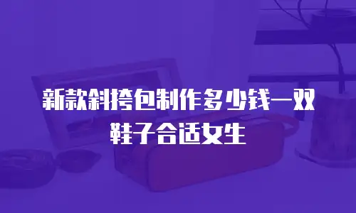 新款斜挎包制作多少钱一双鞋子合适女生