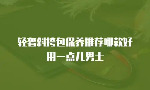 轻奢斜挎包保养推荐哪款好用一点儿男士
