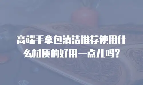 高端手拿包清洁推荐使用什么材质的好用一点儿吗？