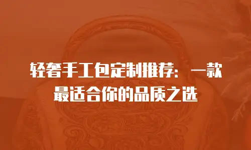 轻奢手工包定制推荐：一款最适合你的品质之选